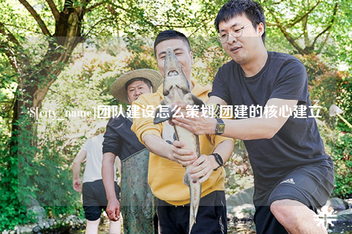 宜昌团队建设怎么策划 团建的核心建立