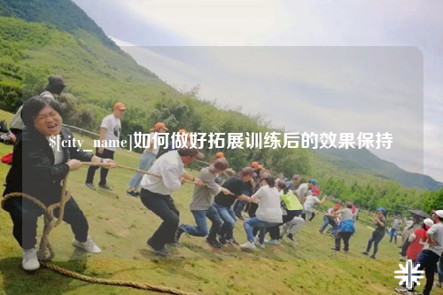 宜昌如何做好拓展训练后的效果保持